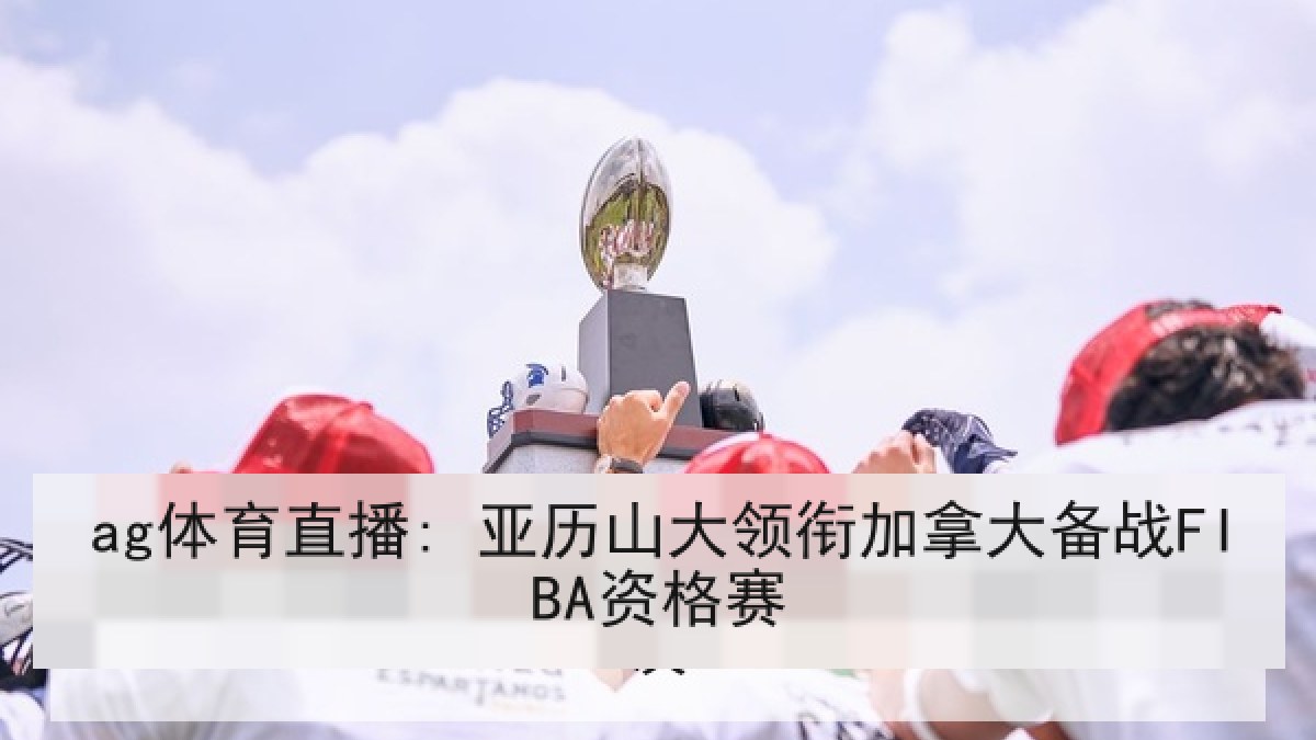 ag体育直播: 亚历山大领衔加拿大备战FIBA资格赛