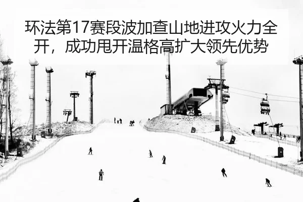 环法第17赛段波加查山地进攻火力全开，成功甩开温格高扩大领先优势
