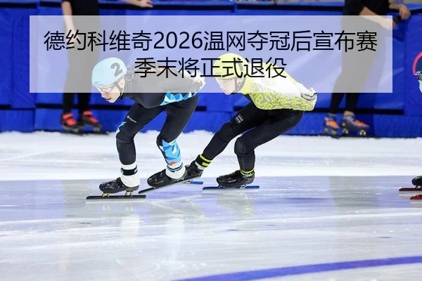 德约科维奇2026温网夺冠后宣布赛季末将正式退役