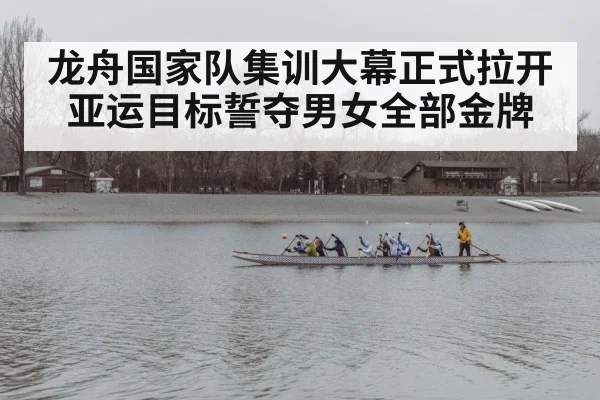龙舟国家队集训大幕正式拉开 亚运目标誓夺男女全部金牌