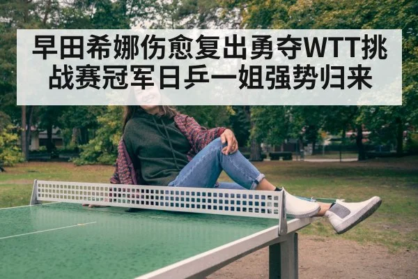 早田希娜伤愈复出勇夺WTT挑战赛冠军日乒一姐强势归来