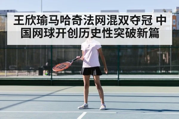 王欣瑜马哈奇法网混双夺冠 中国网球开创历史性突破新篇