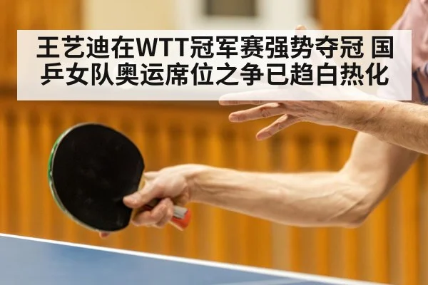 王艺迪在WTT冠军赛强势夺冠 国乒女队奥运席位之争已趋白热化