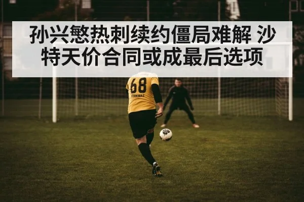 孙兴慜热刺续约僵局难解 沙特天价合同或成最后选项